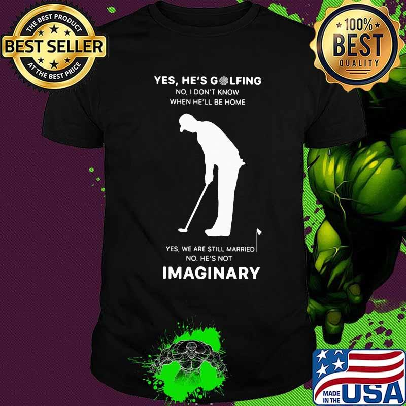 Yes he's golfing no i don't know when he'll be home yes we are still married no he not imaginary shirt