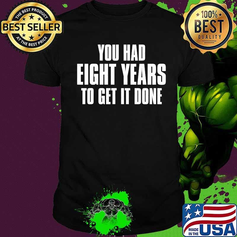 You had eight years to get it done presidential debate 2020 shirt