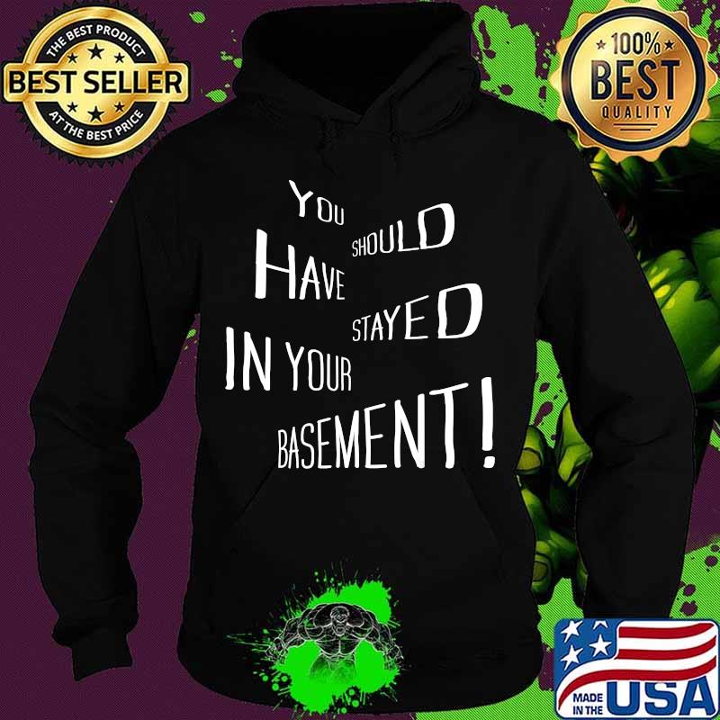 You Should Have Stayed In Your Basement Shirt Hoodie You Should Have Stayed In Your Basement Shirt Hoodie
