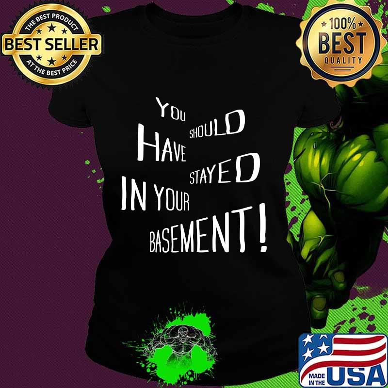 You Should Have Stayed In Your Basement Shirt Ladies tee You Should Have Stayed In Your Basement Shirt Ladies tee