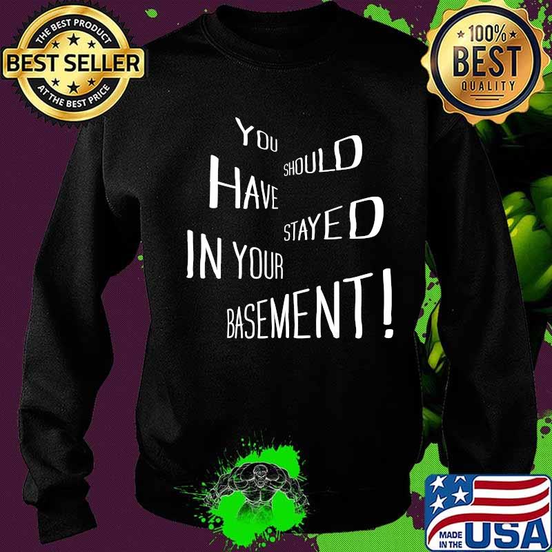 You Should Have Stayed In Your Basement Shirt Sweater You Should Have Stayed In Your Basement Shirt Sweater