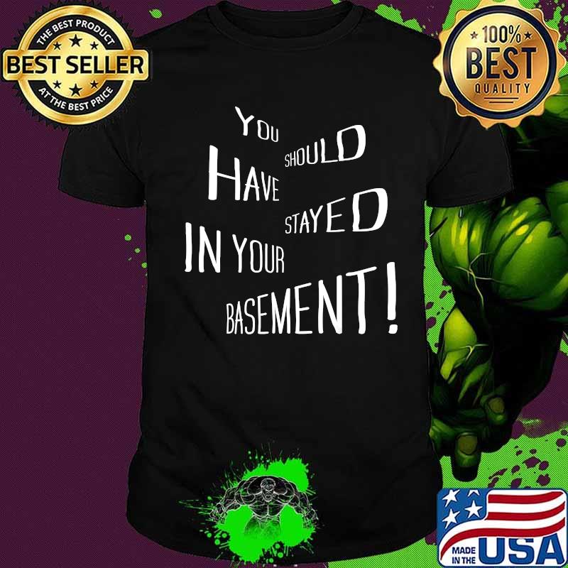 You Should Have Stayed In Your Basement Shirt You Should Have Stayed In Your Basement Shirt