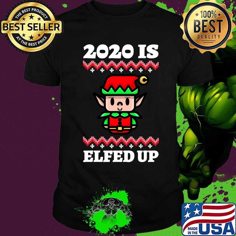2020 Is Elfed Up Ugly Christmas Shirt