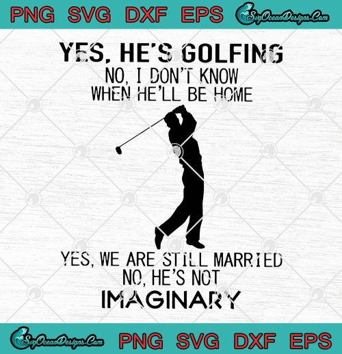 Yes Hes Golfing No I Dont Know When Hell Be Home Yes We Are Still Married No Hes Not Imaginary SVG PNG EPS DXF Cricut File Silhouette Art