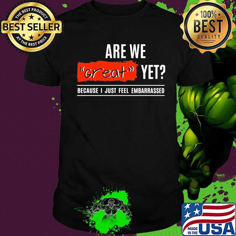Are We Great Yet Because I’m Just Feel Embarrassed Quote Election Shirt