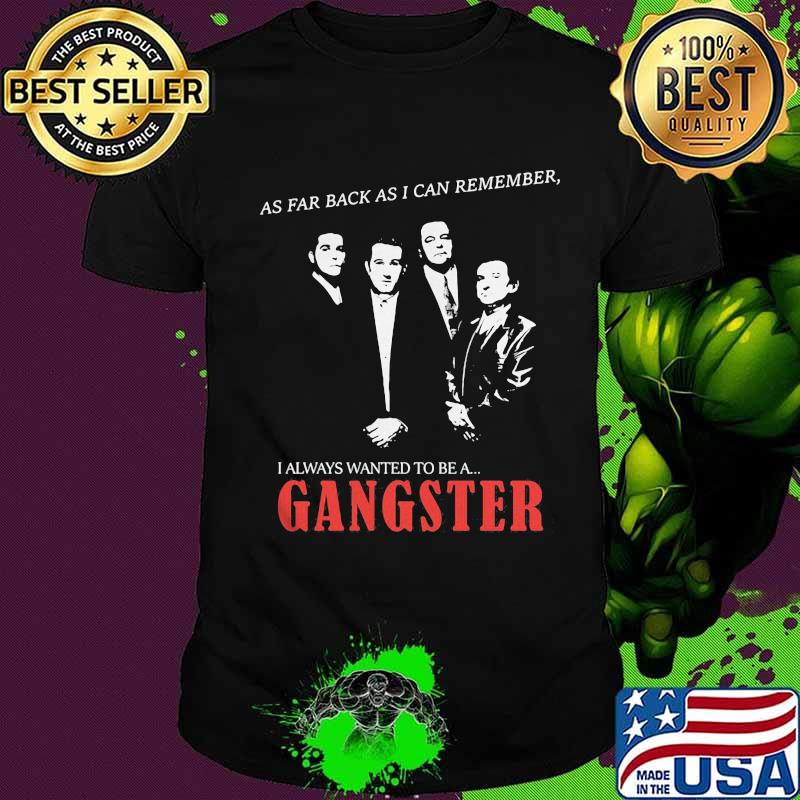 As far back as i can remember i always wanted to be a gangster shirt