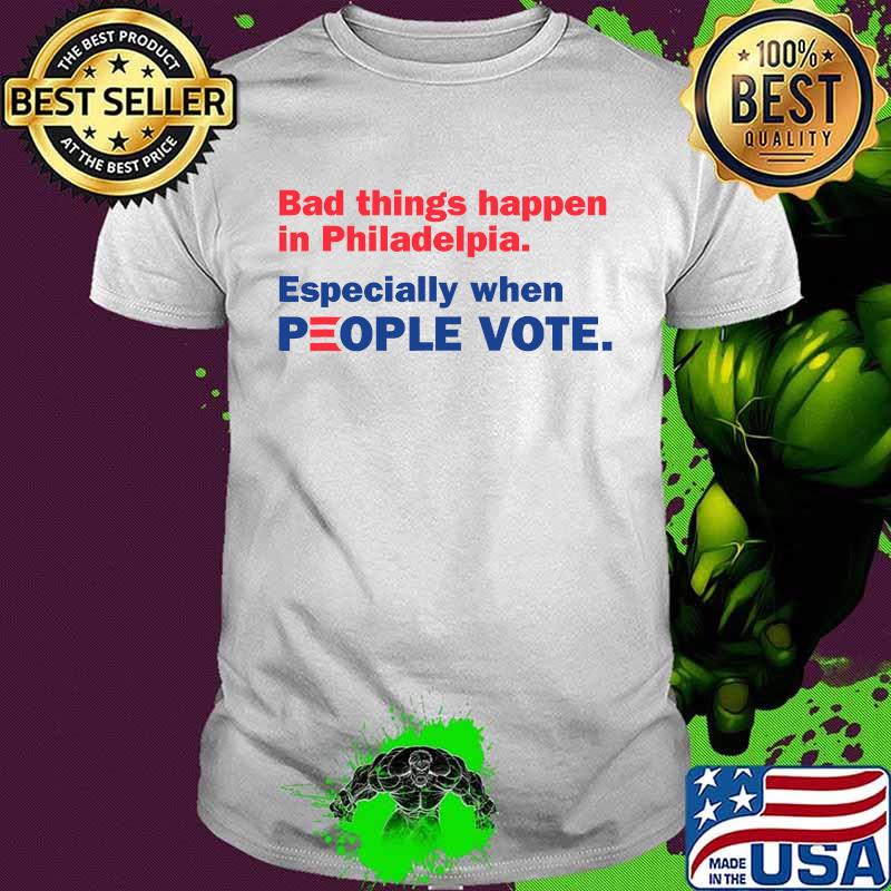 Bad Things Happen In Philadelpia Especially When People Vote Shirt