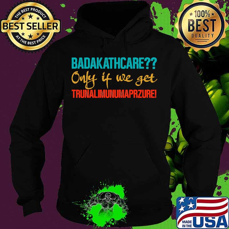 Badakathcare Only If We Get Trunalimunumaprzure Shirt Hoodie Badakathcare Only If We Get Trunalimunumaprzure Shirt Hoodie