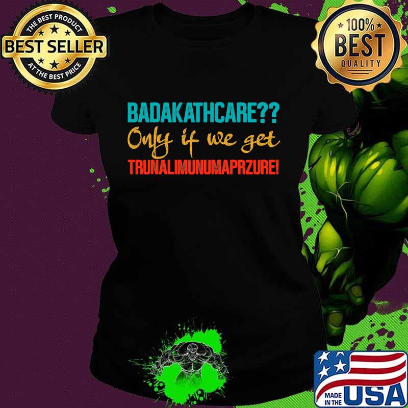 Badakathcare Only If We Get Trunalimunumaprzure Shirt Ladies tee Badakathcare Only If We Get Trunalimunumaprzure Shirt Ladies tee