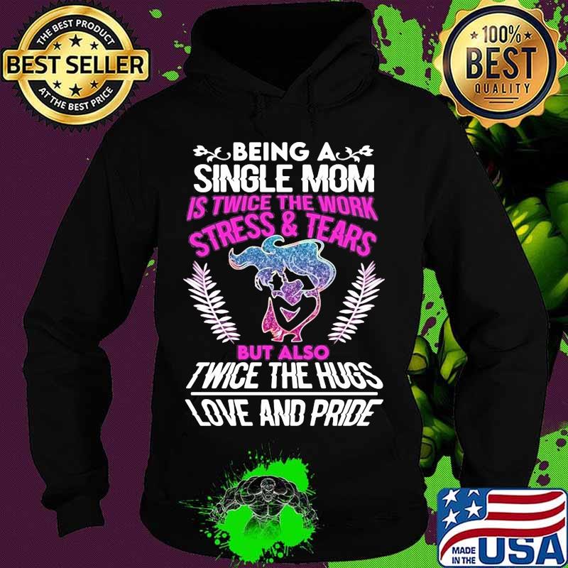 Being a single mom is twice the work stress and tears but also twice the hugs love and pride s Hoodie Being a single mom is twice the work stress and tears but also twice the hugs love and pride s Hoodie
