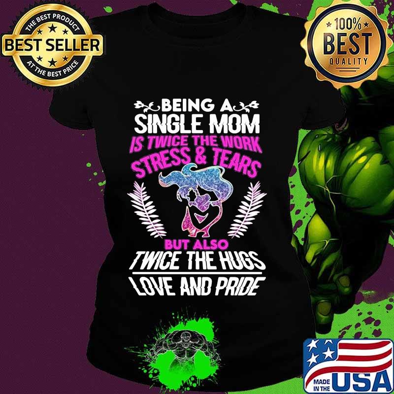 Being a single mom is twice the work stress and tears but also twice the hugs love and pride s Ladies tee Being a single mom is twice the work stress and tears but also twice the hugs love and pride s Ladies tee