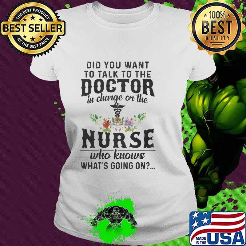 Did You Want To Talk To The Doctor In Charge Or The Nurse Who Knows What’s Going On Shirt Ladies tee Did You Want To Talk To The Doctor In Charge Or The Nurse Who Knows What’s Going On Shirt Ladies tee