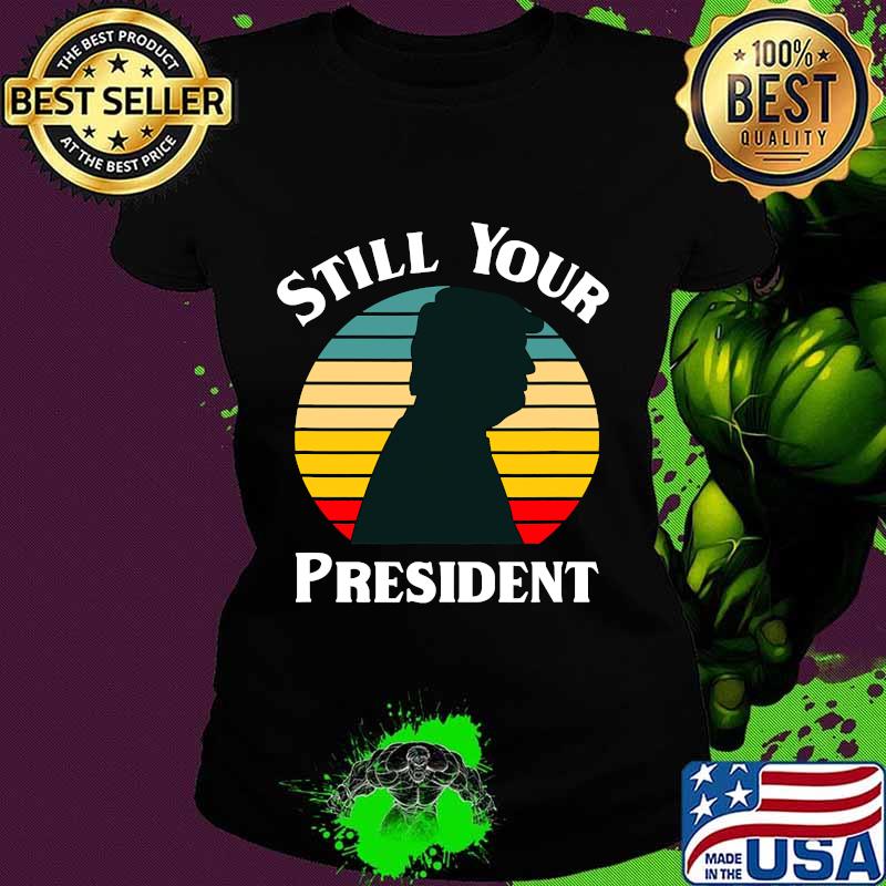Donald Trump Still Your President Vintage Retro Shirt Ladies tee Donald Trump Still Your President Vintage Retro Shirt Ladies tee
