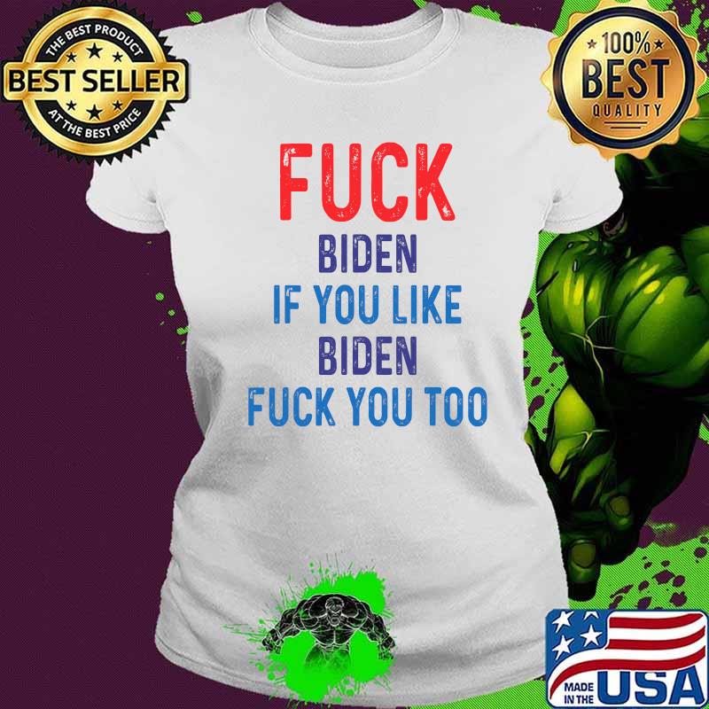 Fuck Biden If You Like Biden Fuck You Too Shirt Ladies tee Fuck Biden If You Like Biden Fuck You Too Shirt Ladies tee