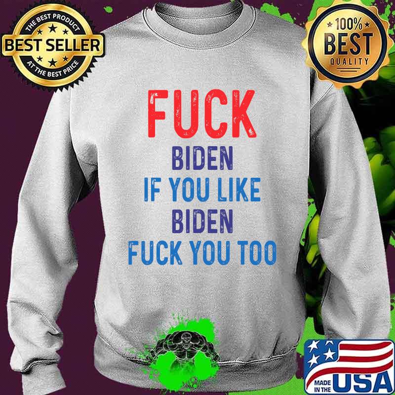 Fuck Biden If You Like Biden Fuck You Too Shirt Sweater Fuck Biden If You Like Biden Fuck You Too Shirt Sweater