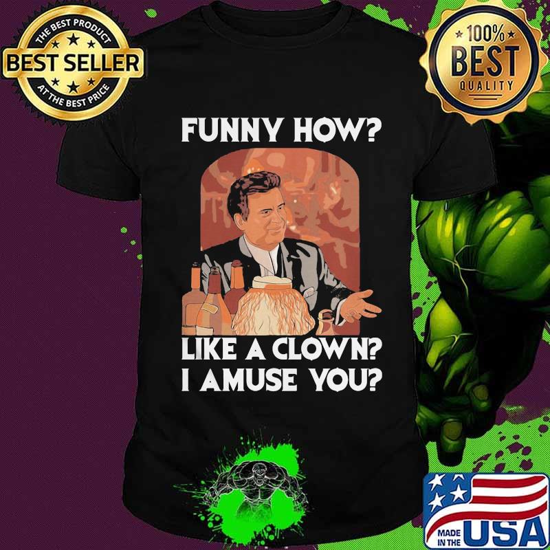 Goodfellas funny how like a clown I amuse you shirt Goodfellas funny how like a clown I amuse you shirt