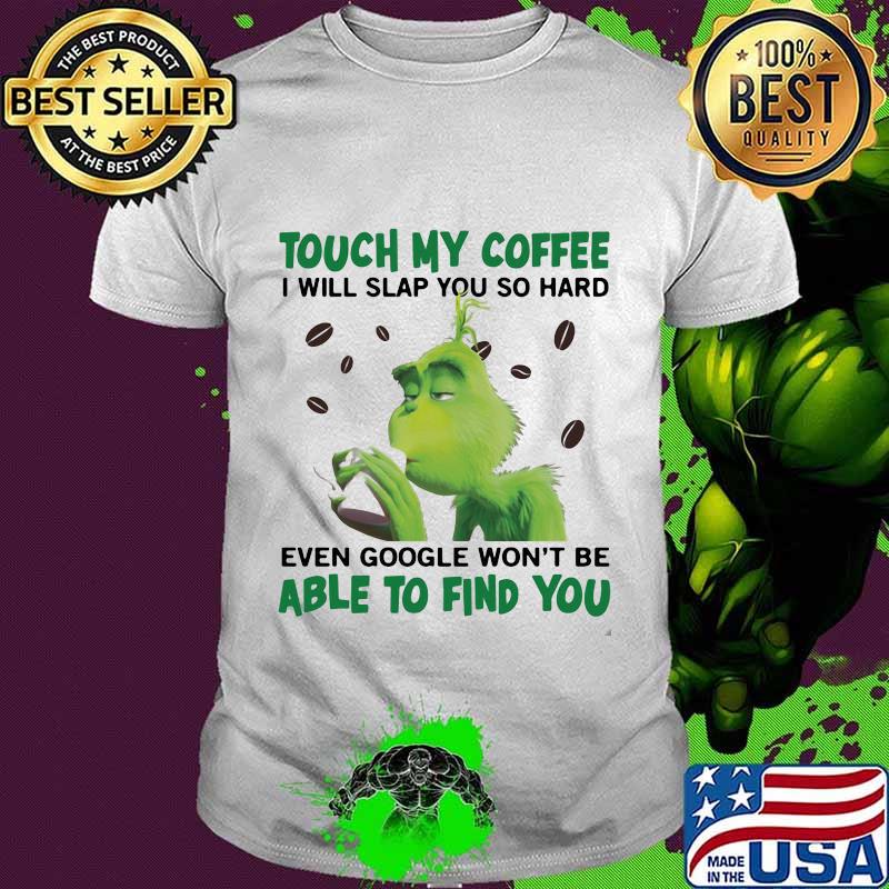 Grinch touch my coffee i will slap so hard even google won't be able to find you shirt