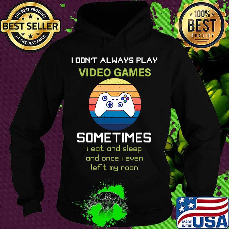 I Don't Always Play Video Games Sometimes I Eat And Sleep And Once I Even Left My Room Shirt Hoodie I Don't Always Play Video Games Sometimes I Eat And Sleep And Once I Even Left My Room Shirt Hoodie