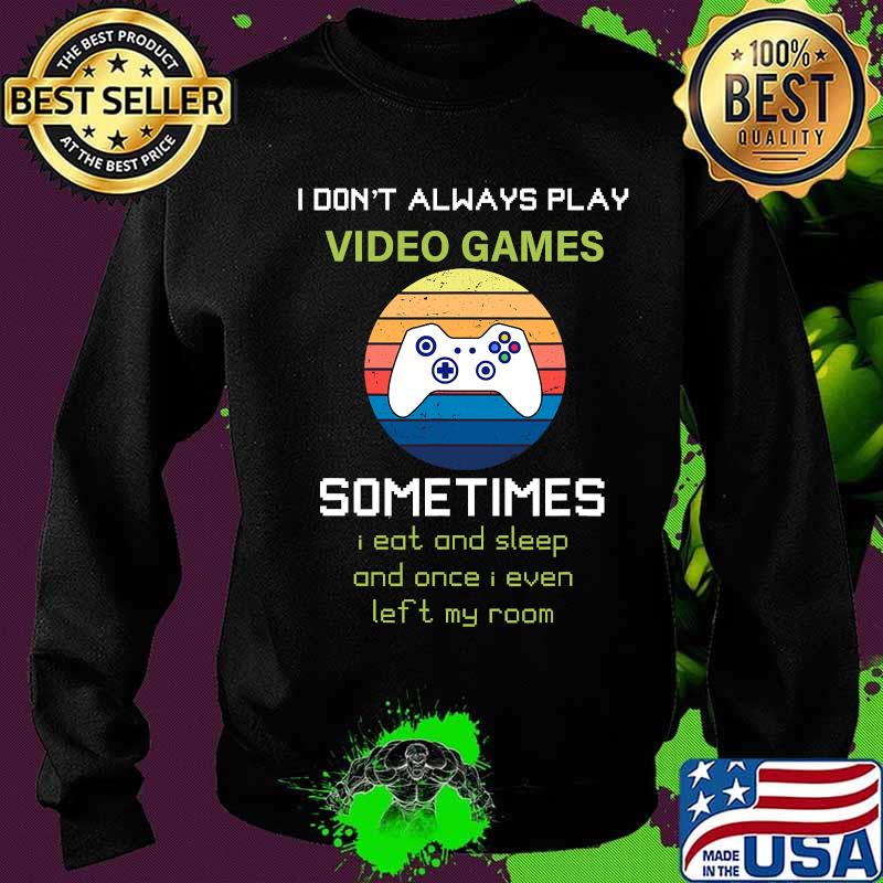 I Don't Always Play Video Games Sometimes I Eat And Sleep And Once I Even Left My Room Shirt Sweater I Don't Always Play Video Games Sometimes I Eat And Sleep And Once I Even Left My Room Shirt Sweater