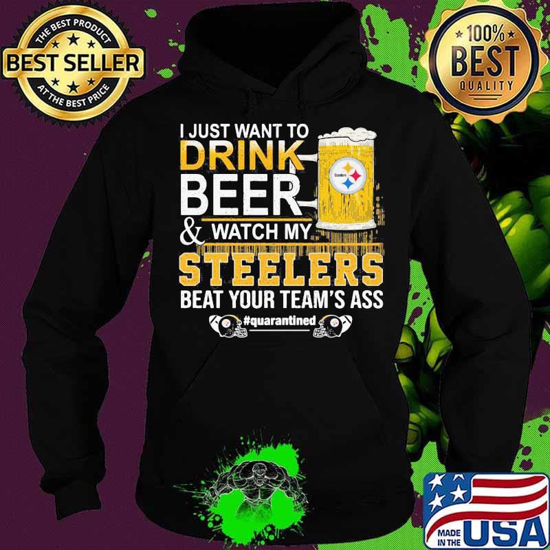 I just want to drink beer and watch my steelers beat your team's ass quarantined s Hoodie I just want to drink beer and watch my steelers beat your team's ass quarantined s Hoodie
