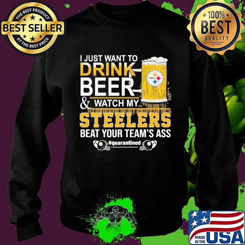 I just want to drink beer and watch my steelers beat your team's ass quarantined s Sweater I just want to drink beer and watch my steelers beat your team's ass quarantined s Sweater