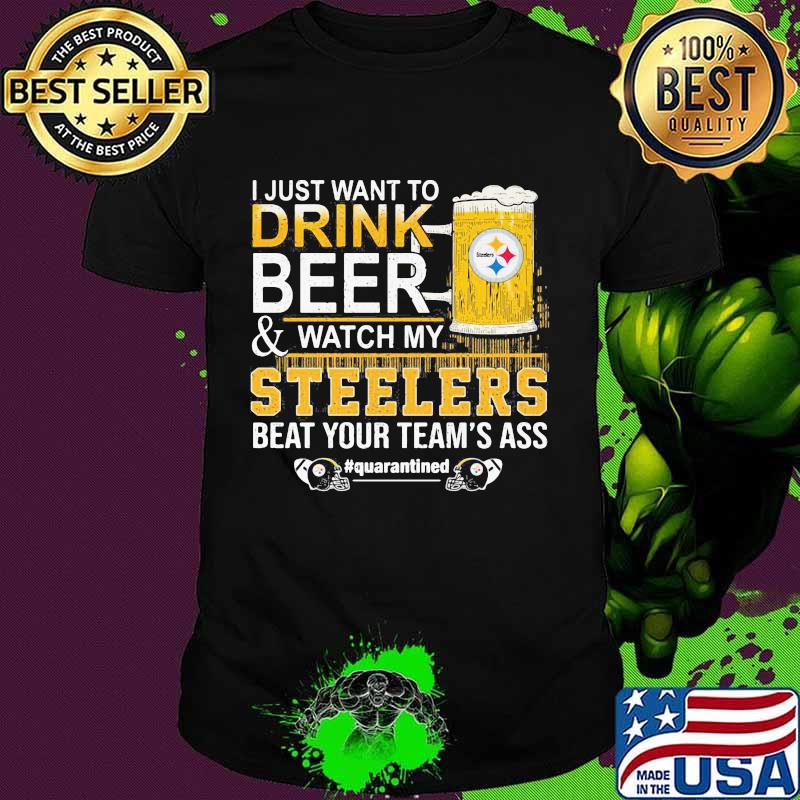 I just want to drink beer and watch my steelers beat your team's ass quarantined shirt