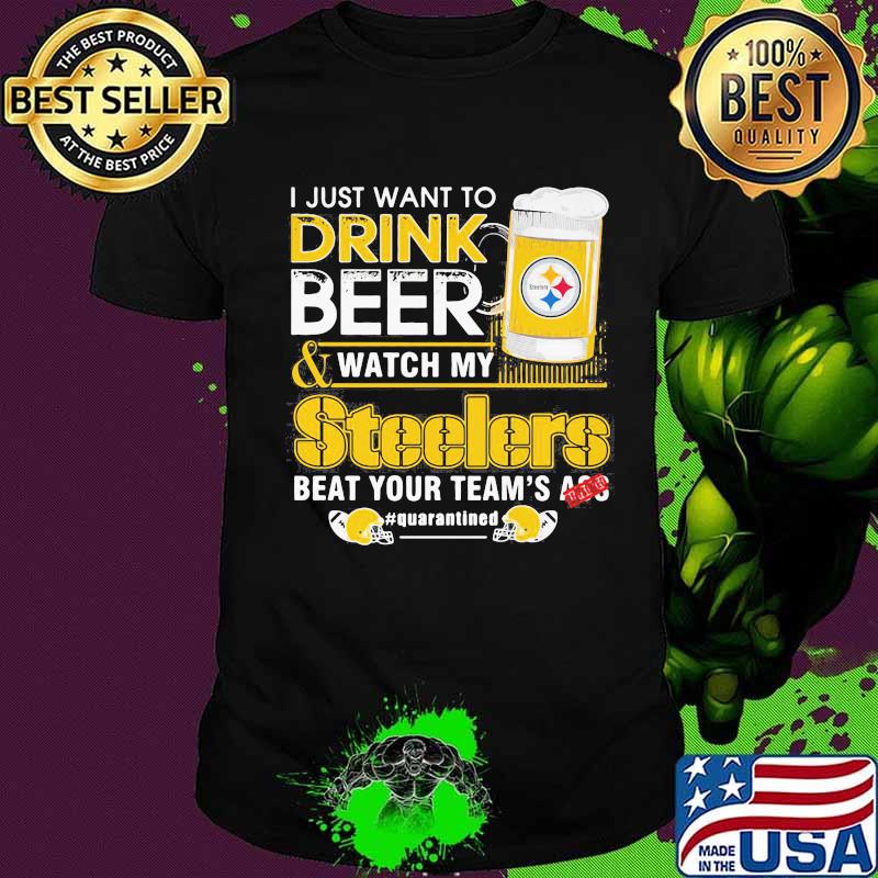 I just want to drink beer and watch my steelers beat your team's ass quarantined shirt