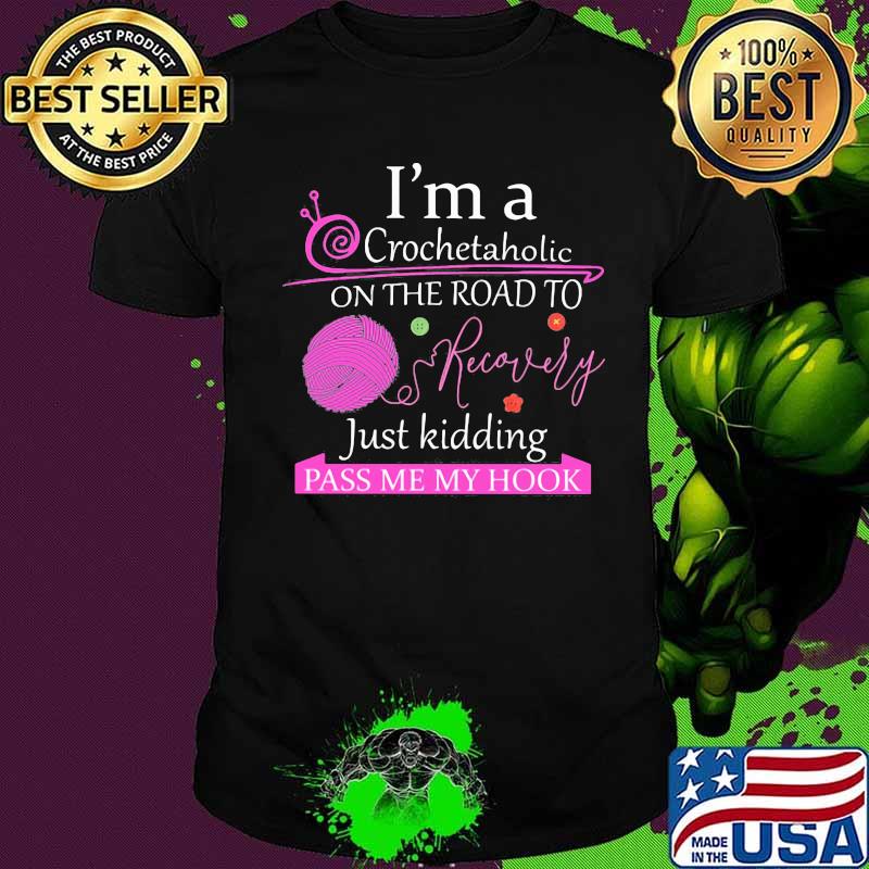 I'm A Crochetaholic On The Road To Recovery Just Kidding Pass Me My Hook Shirt
