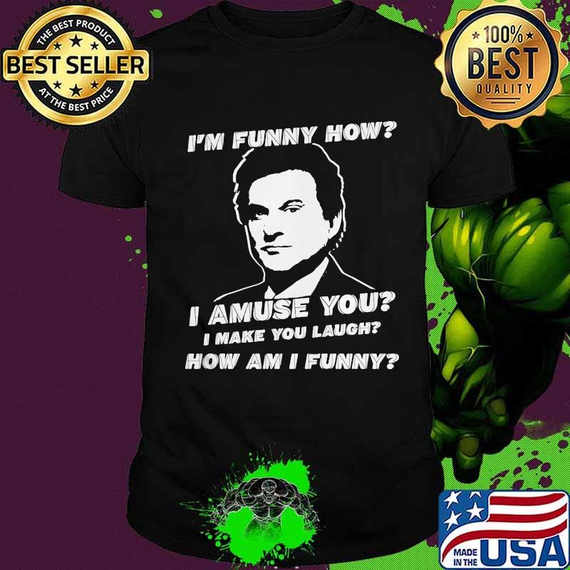 I'm funny how I amuse you I make you laugh how am I funny shirt