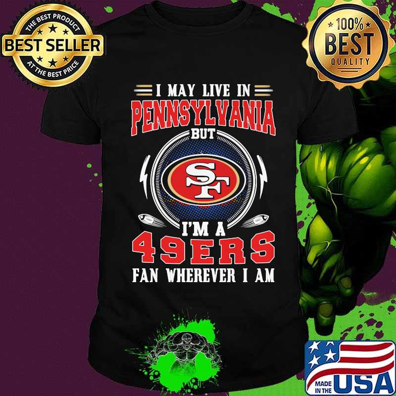 I may live in pennsylvania but i'm a san francisco 49ers fan wherever i am shirt