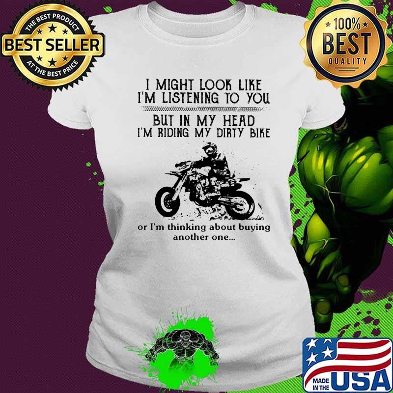 I might look like i'm listening to you but in my head i'm riding my dirt bike or i'm thinking about buying another one s Ladies tee I might look like i'm listening to you but in my head i'm riding my dirt bike or i'm thinking about buying another one s Ladies tee