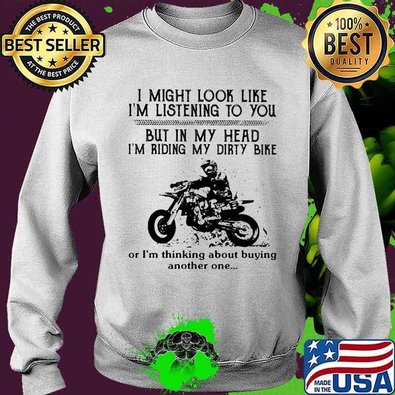 I might look like i'm listening to you but in my head i'm riding my dirt bike or i'm thinking about buying another one s Sweater I might look like i'm listening to you but in my head i'm riding my dirt bike or i'm thinking about buying another one s Sweater
