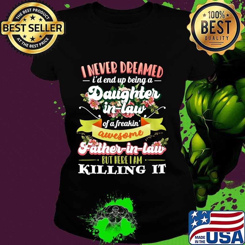 I Never Dreamed I'd End Up Being A Daughter In Law Of A Freakin' Awesome Father In Law Flower Shirt Ladies tee I Never Dreamed I'd End Up Being A Daughter In Law Of A Freakin' Awesome Father In Law Flower Shirt Ladies tee