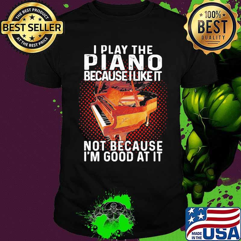 I play the piano because i like it not because i'm good at it shirt