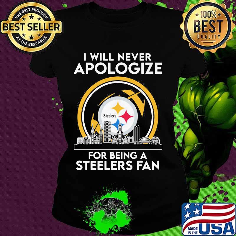 I will never apologize for being a pittsburgh steelers fan s Ladies tee I will never apologize for being a pittsburgh steelers fan s Ladies tee