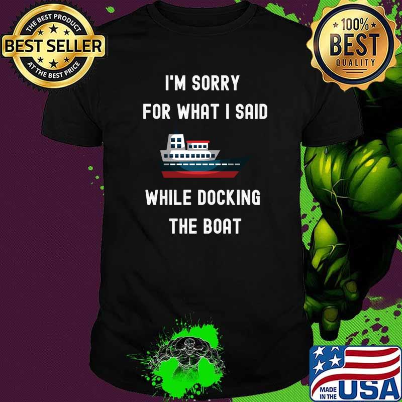 I’m Sorry For What I Said While Docking The Boat Essential Shirt