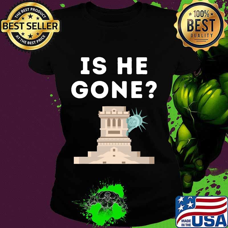 Is He Gone Statue Of Liberty Funny Anti Trump Election Shirt Ladies tee Is He Gone Statue Of Liberty Funny Anti Trump Election Shirt Ladies tee