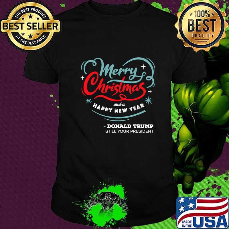 Merry Christmas And A happy New year Donald Trump Still Your President Shirt