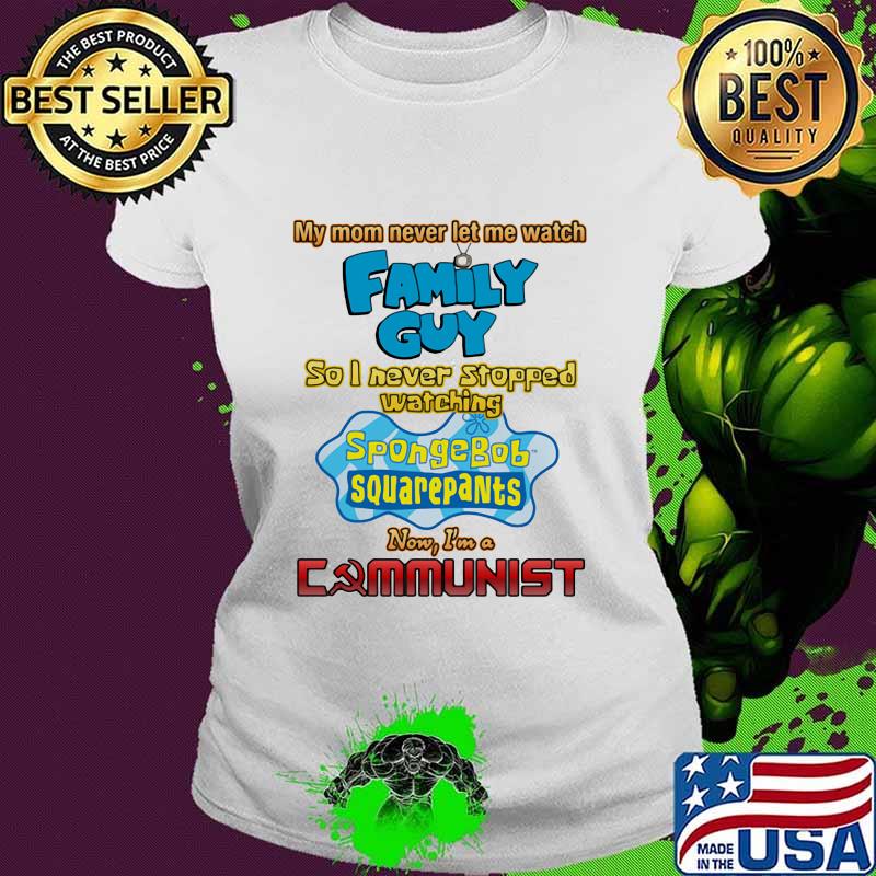 My Mom Never Let Me Watch Family Guy So I Never Stopped Watching Sponge Bob Aquarepants Shirt Ladies tee My Mom Never Let Me Watch Family Guy So I Never Stopped Watching Sponge Bob Aquarepants Shirt Ladies tee