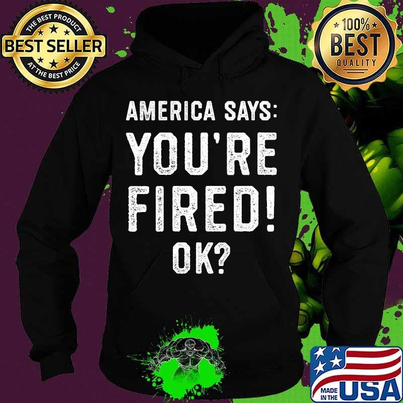 Official America Says You're Fired Ok Shirt Hoodie Official America Says You're Fired Ok Shirt Hoodie