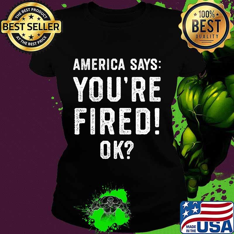 Official America Says You're Fired Ok Shirt Ladies tee Official America Says You're Fired Ok Shirt Ladies tee