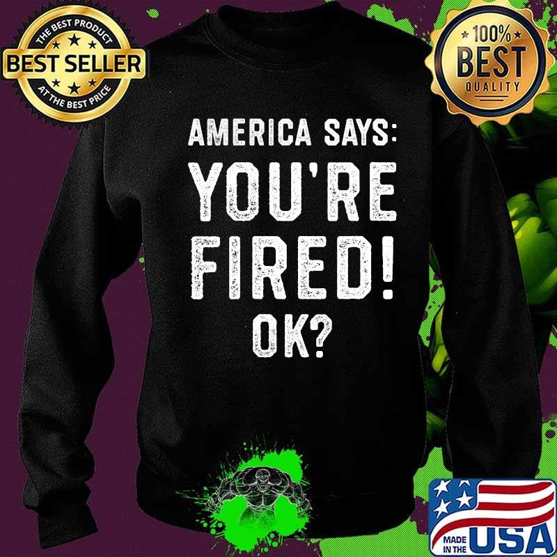 Official America Says You're Fired Ok Shirt Sweater Official America Says You're Fired Ok Shirt Sweater