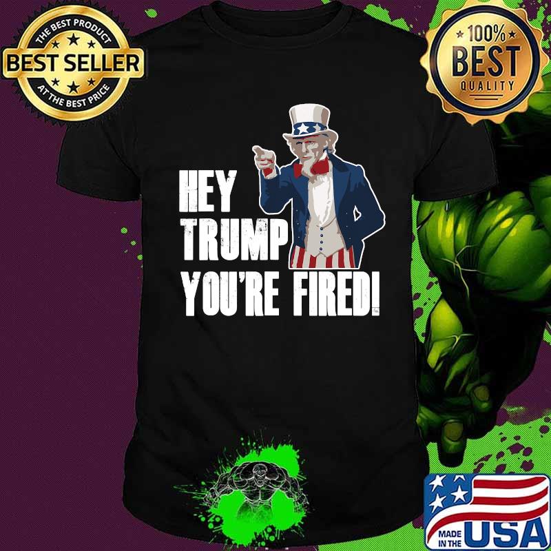 Official Hey Trump You’re Fired Uncle Sam America Election Funny Shirt
