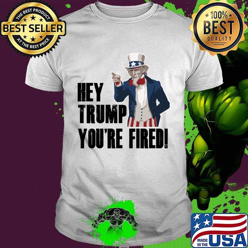 Official Hey Trump You’re Fired Uncle Sam America Election Shirt