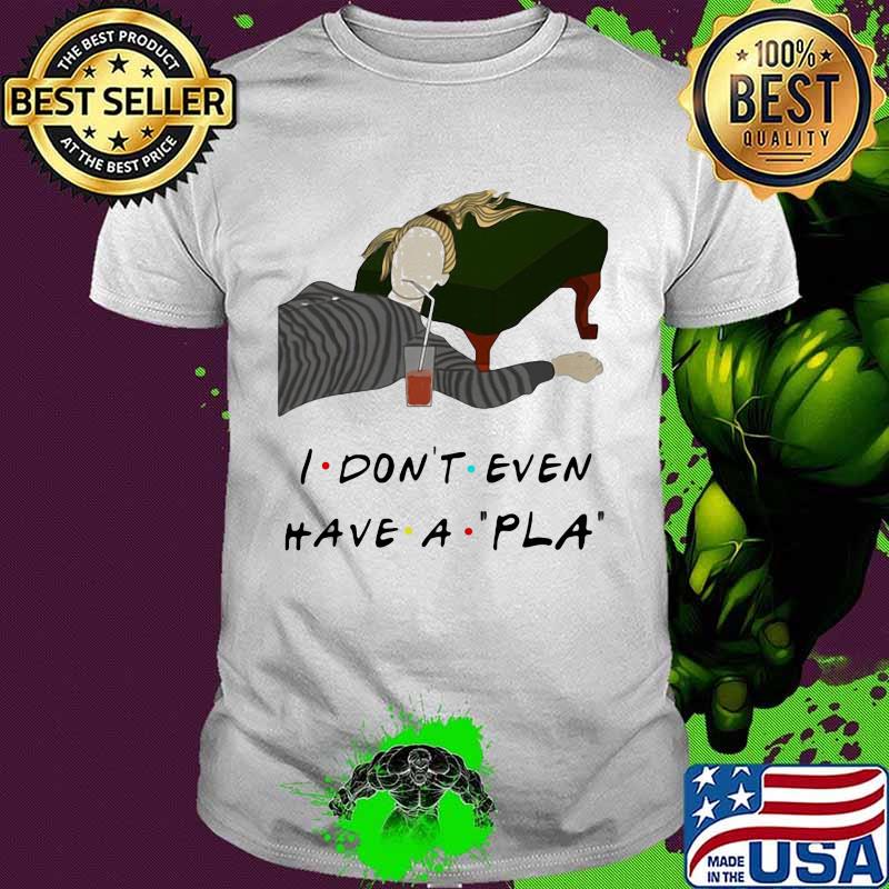 Official I Don’t Even Have A Pla Shirt