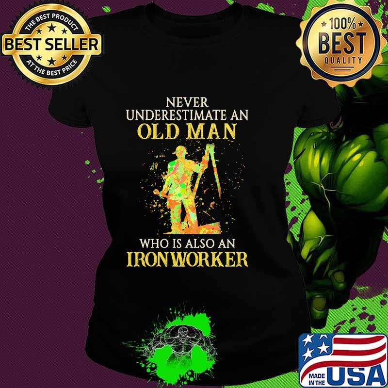 Official Never Underestimate An Old Man Who Is Also An Ironworker Shirt Ladies tee Official Never Underestimate An Old Man Who Is Also An Ironworker Shirt Ladies tee