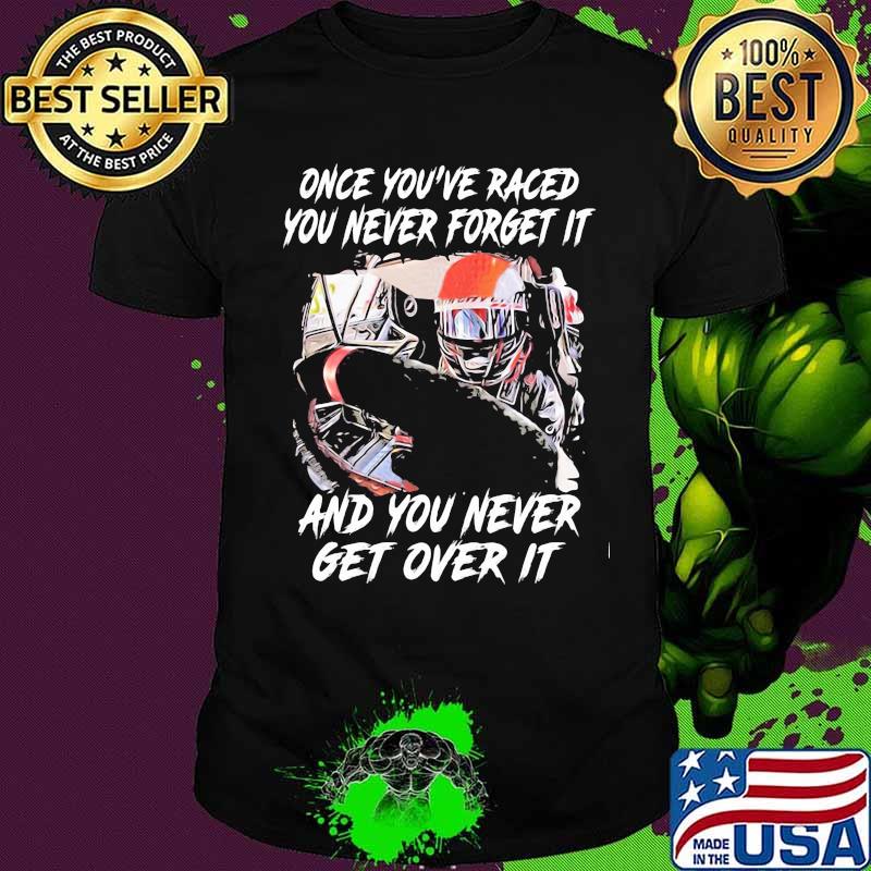 Once you've raced you never forget it and you never get over it shirt