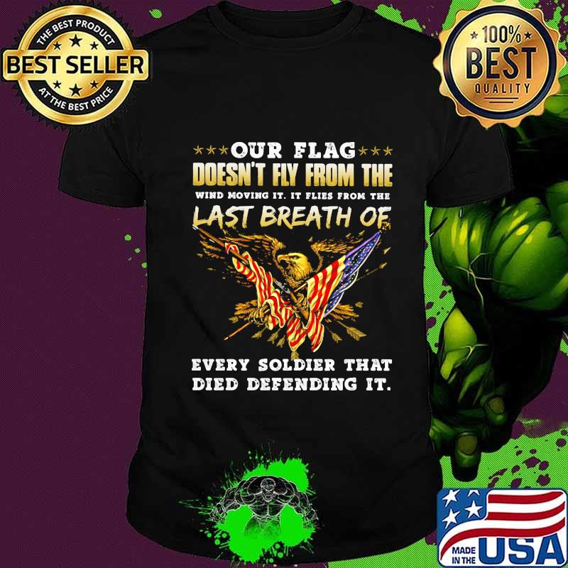 Our Flag Doesn’t Fly From The Last Breath Of Every Soldier That Died Defending It Eagle American Flag Shirt