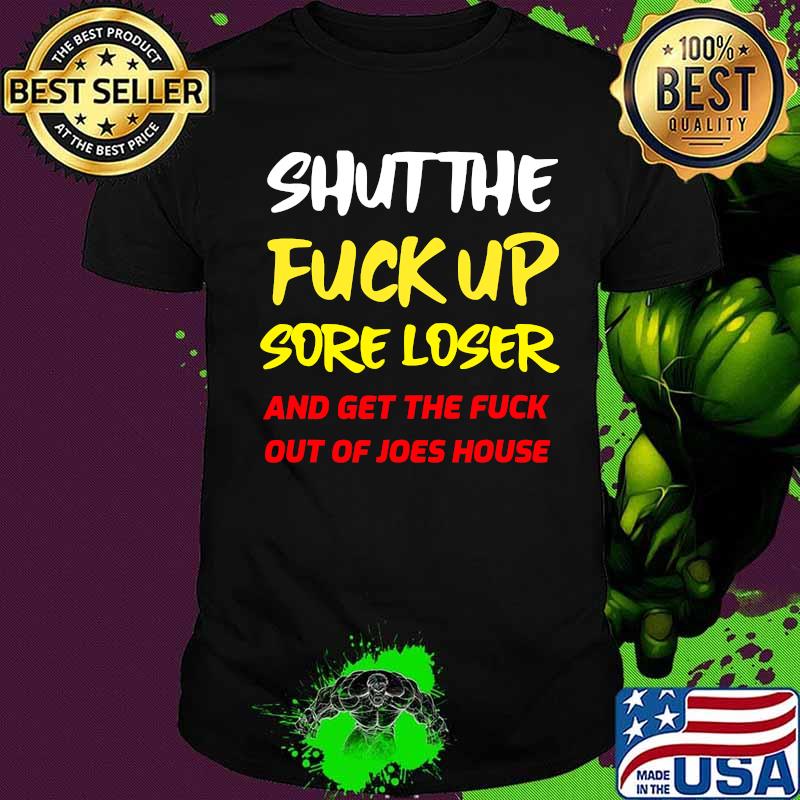 Shut The Fuck Up Sore Loser And Get The Fuck Out Of Joes House Shirt