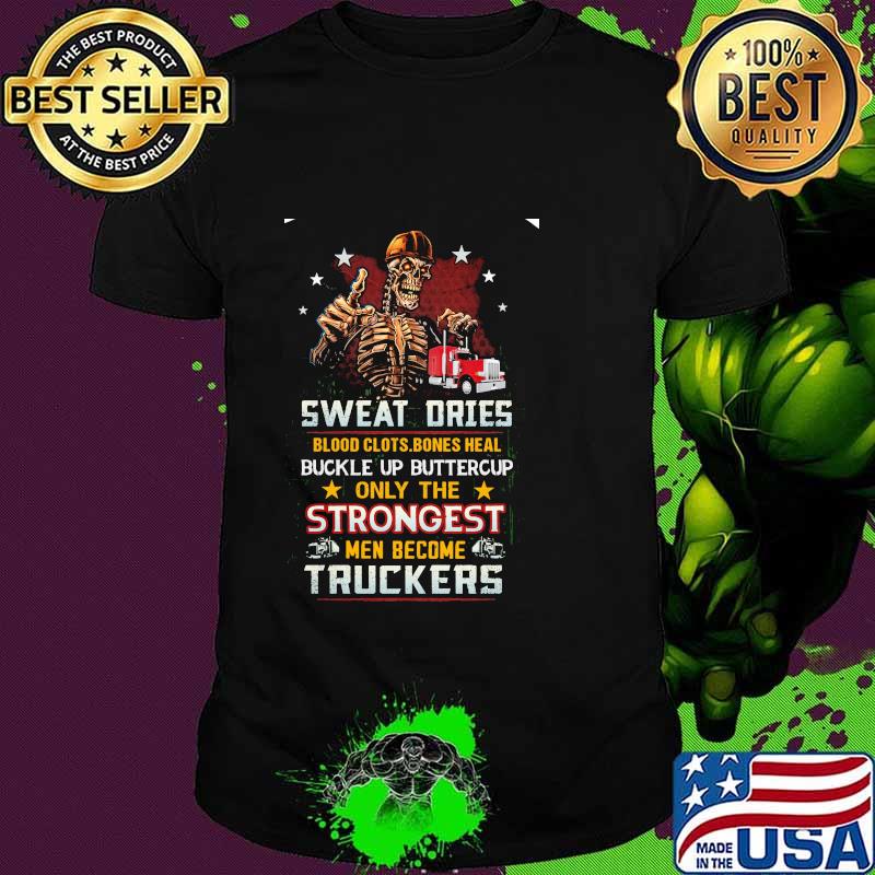 Skeleton Sweat Dries Blood Clots Bones Heal Buckle Up Buttercup Only The Strongest Men Become Truckers Shirt